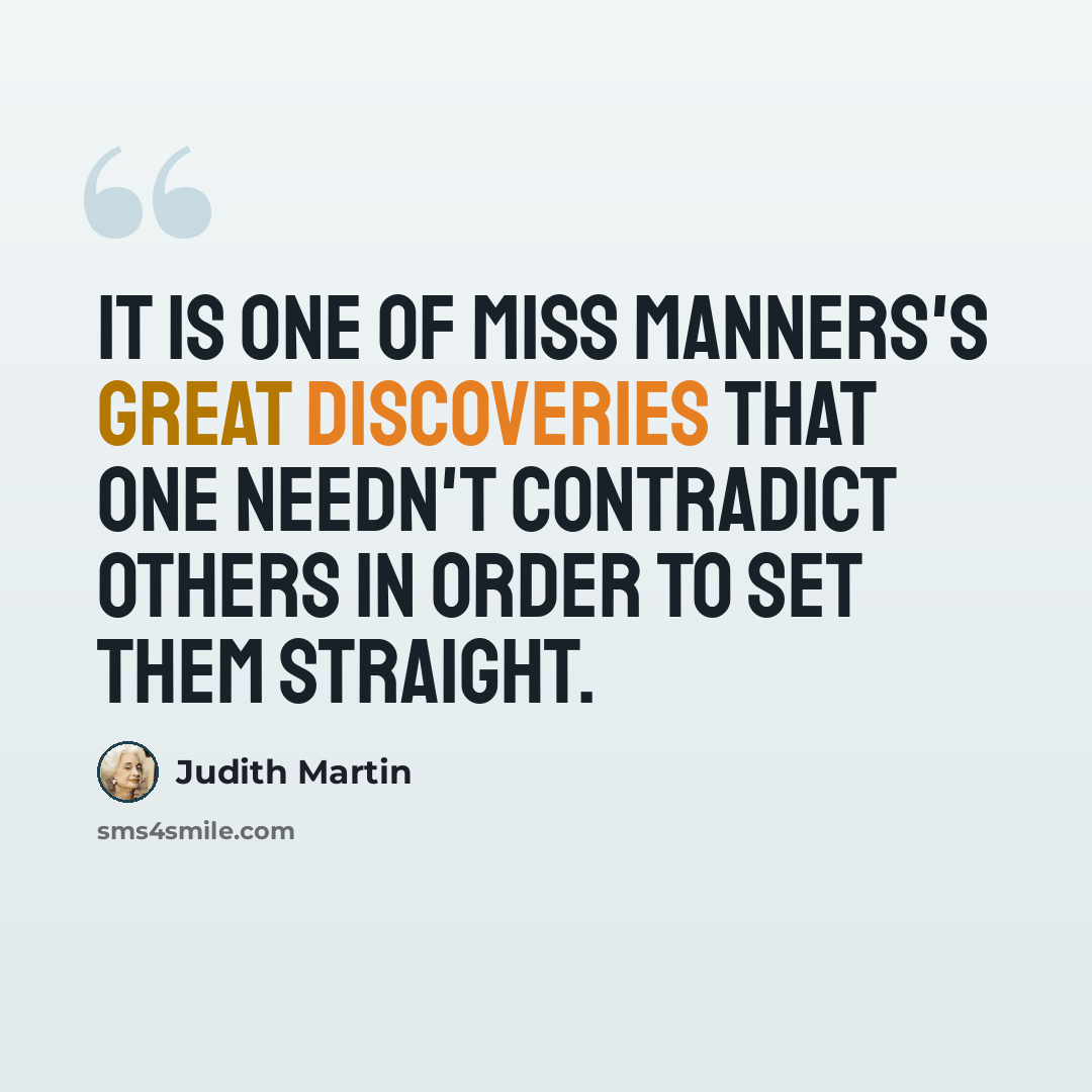 “It is one of Miss Manners's great discoveries that one needn't contradict others in order to set them straight.” quote by Judith Martin