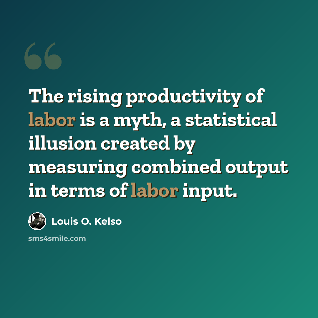 “The rising productivity of labor is a myth, a statistical illusion created by measuring combined output in terms of labor input.” quote by Louis O. Kelso