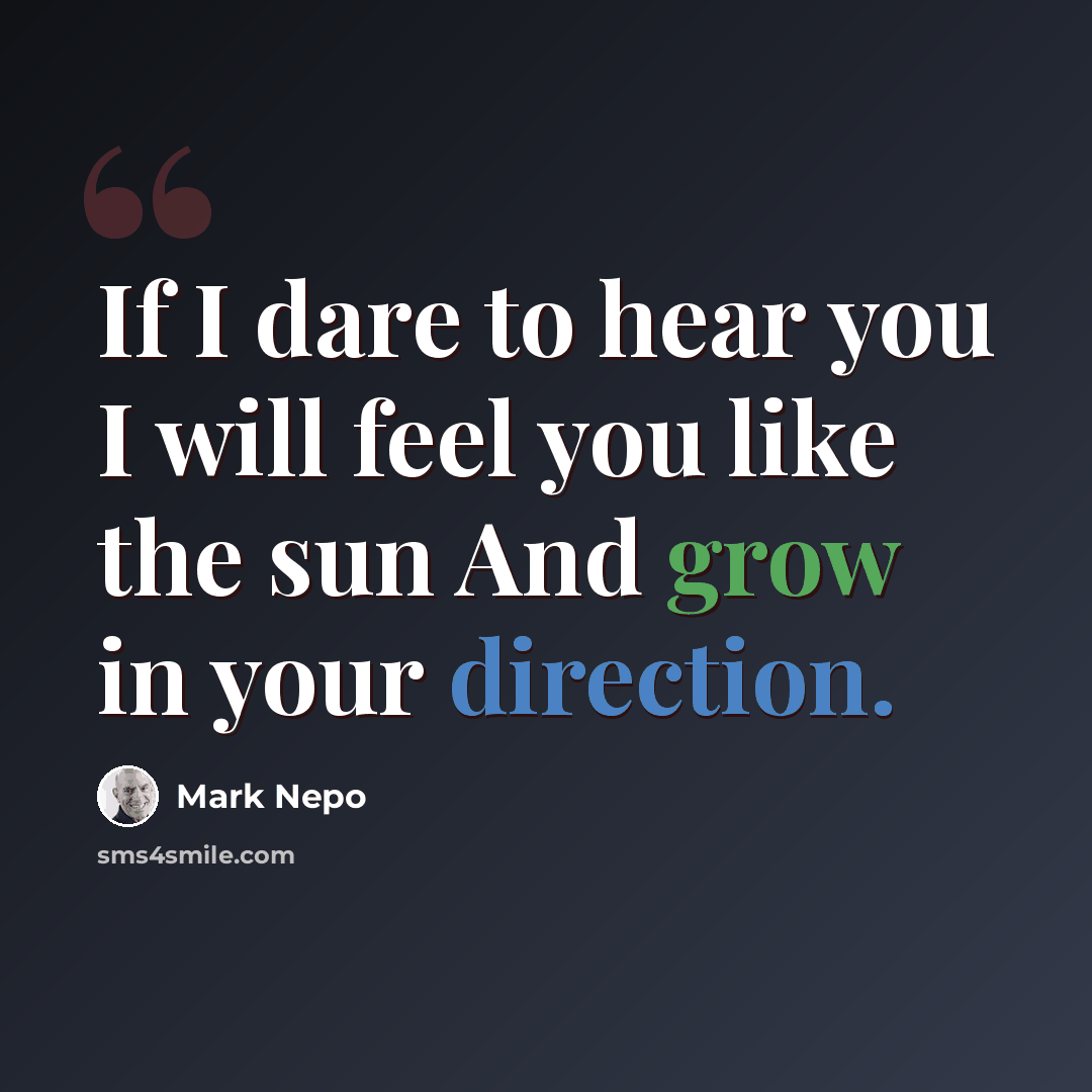 “If I dare to hear you I will feel you like the sun And grow in your direction.” quote by Mark Nepo
