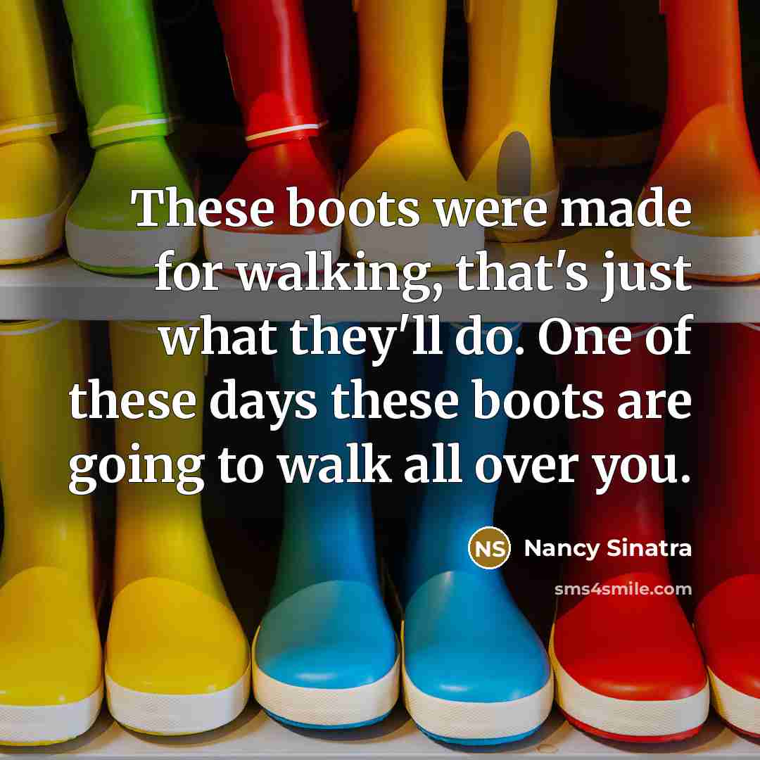 “These boots were made for walking, that's just what they'll do. One of these days these boots are going to walk all over you.” quote by Nancy Sinatra