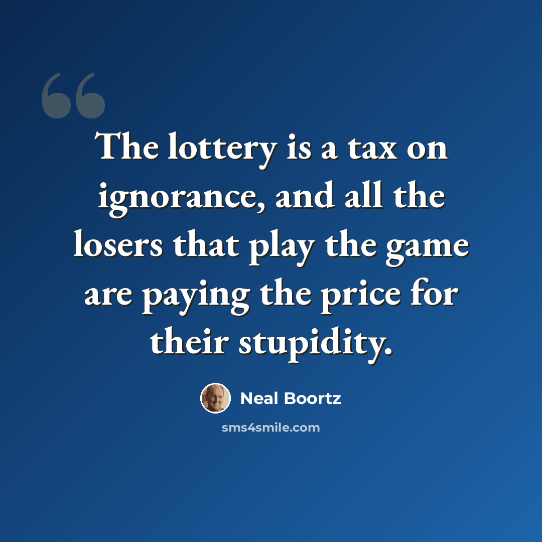 “The lottery is a tax on ignorance, and all the losers that play the game are paying the price for their stupidity.” quote by Neal Boortz
