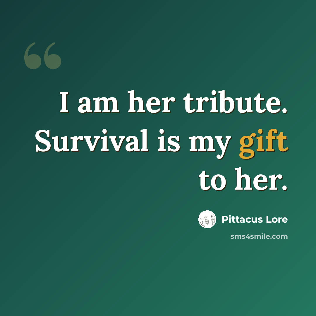 “I am her tribute. Survival is my gift to her.” quote by Pittacus Lore