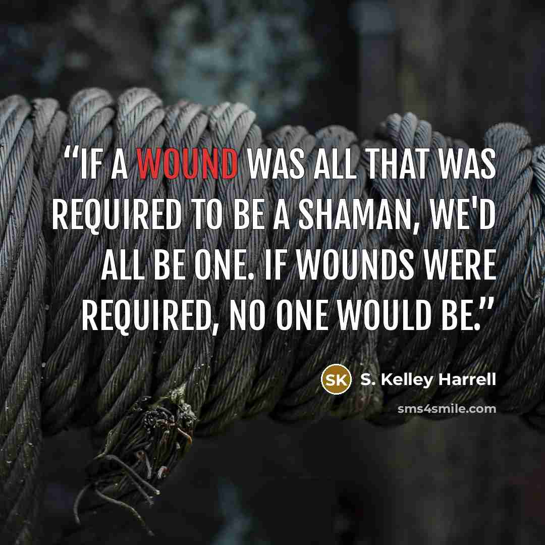 “If a wound was all that was required to be a shaman, we'd all be one. If wounds were required, no one would be.” quote by S. Kelley Harrell