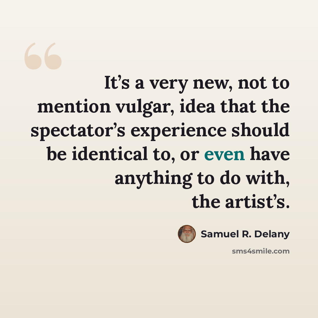 “It’s a very new, not to mention vulgar, idea that the spectator’s experience should be identical to, or even have anything to do with, the artist’s.” quote by Samuel R. Delany