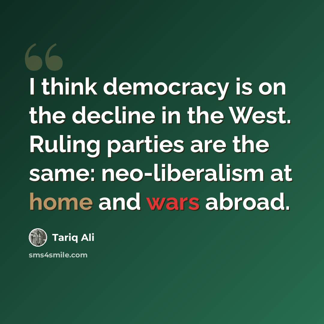 “I think democracy is on the decline in the West. Ruling parties are the same: neo-liberalism at home and wars abroad.” quote by Tariq Ali