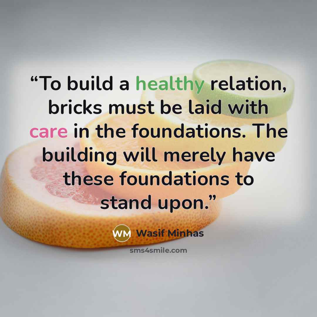 “To build a healthy relation, bricks must be laid with care in the foundations. The building will merely have these foundations to stand upon.” quote by Wasif Minhas