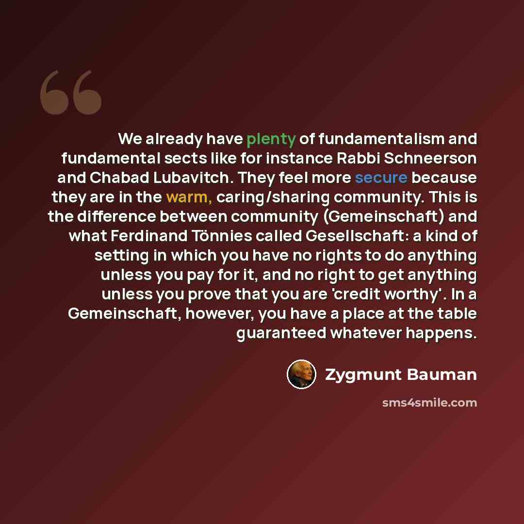 “We already have plenty of fundamentalism and fundamental sects like for instance Rabbi Schneerson and Chabad Lubavitch. They feel more secure because they are in the warm, caring/sharing community. This is the difference between community (Gemeinschaft) and what Ferdinand Tönnies called…” quote by Zygmunt Bauman