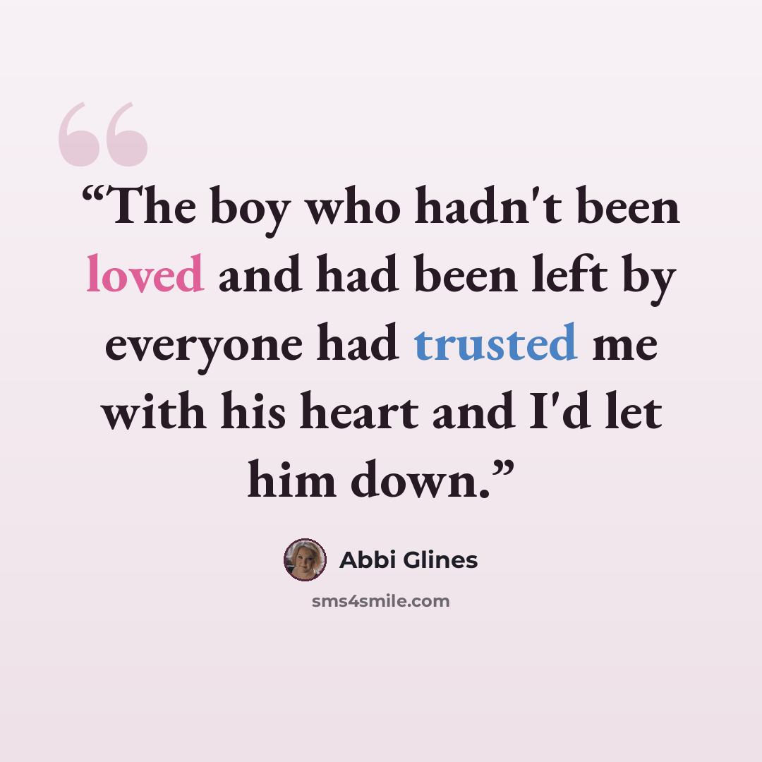 “The boy who hadn't been loved and had been left by everyone had trusted me with his heart and I'd let him down.” quote by Abbi Glines