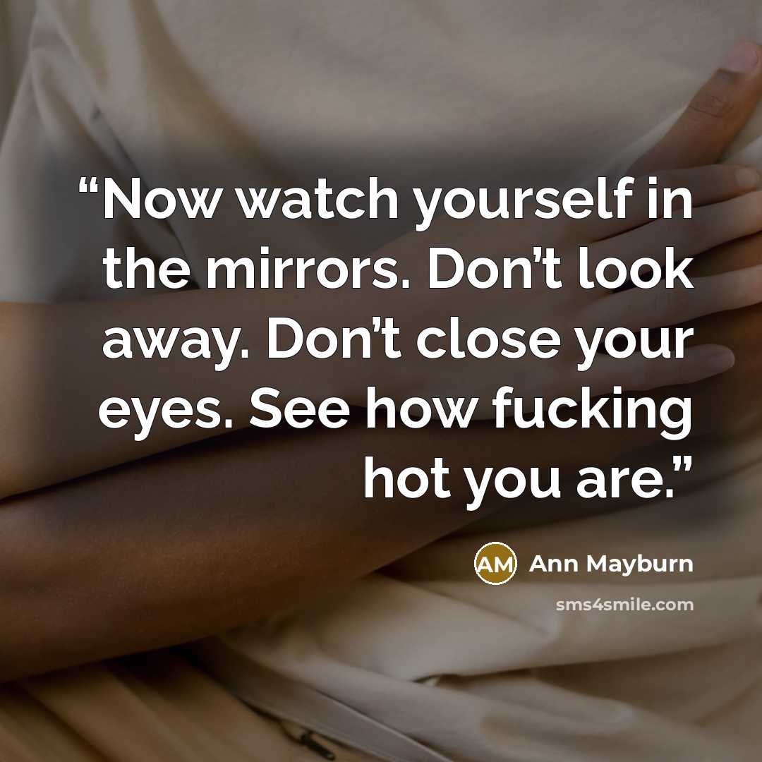 “Now watch yourself in the mirrors. Don’t look away. Don’t close your eyes. See how fucking hot you are.” quote by Ann Mayburn
