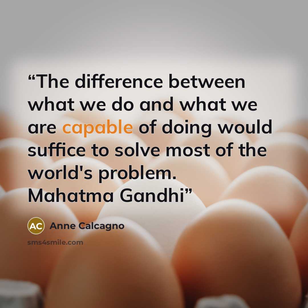 “The difference between what we do and what we are capable of doing would suffice to solve most of the world's problem. Mahatma Gandhi” quote by Anne Calcagno