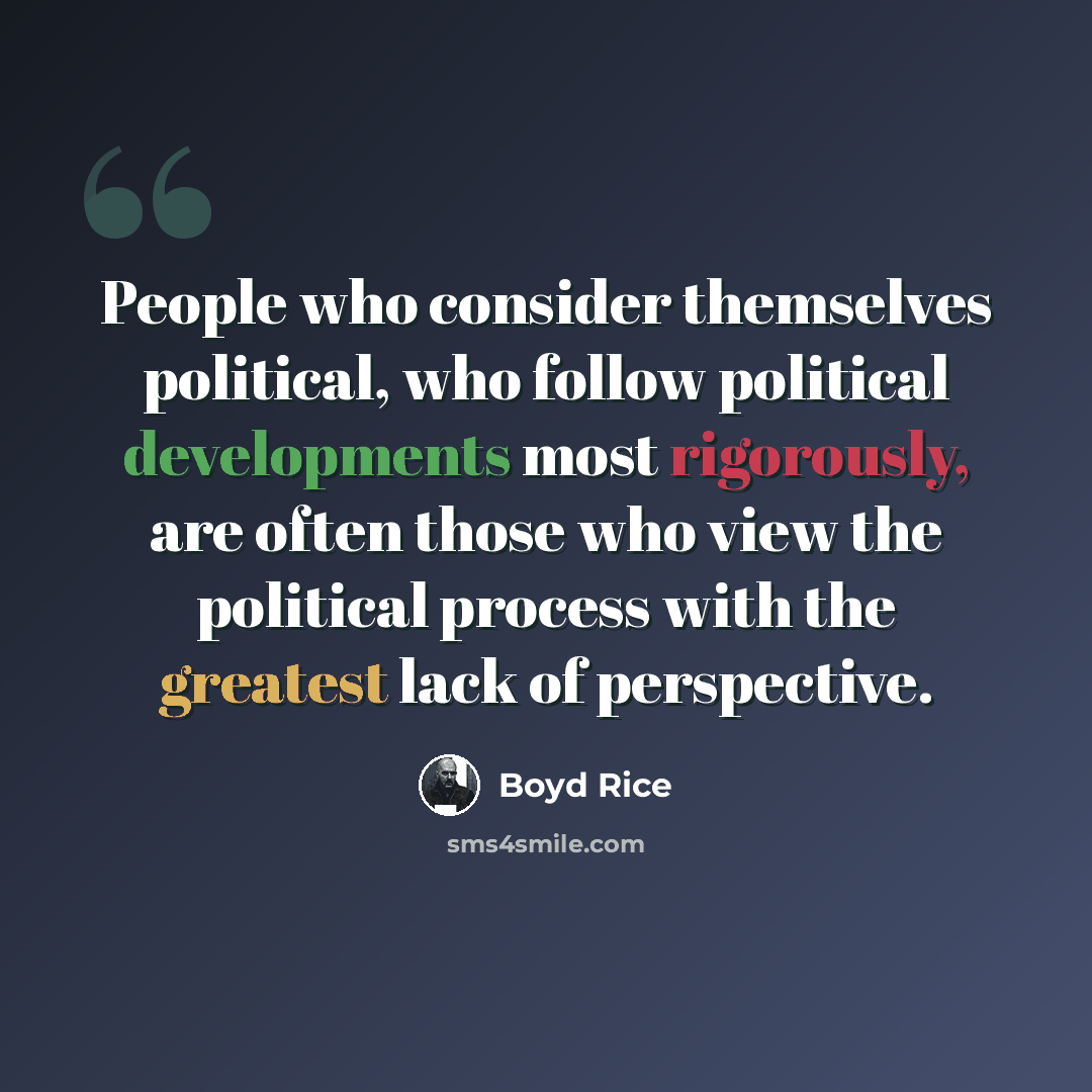 “People who consider themselves political, who follow political developments most rigorously, are often those who view the political process with the greatest lack of perspective.” quote by Boyd Rice