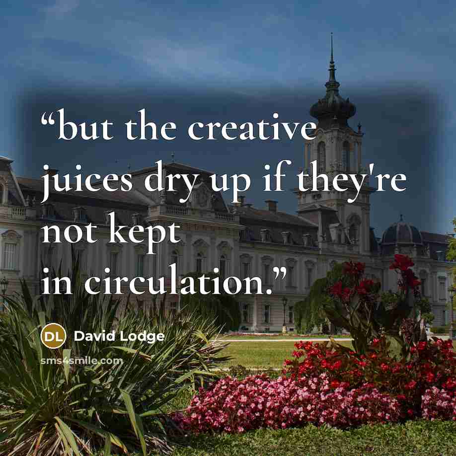 “but the creative juices dry up if they're not kept in circulation.” quote by David Lodge