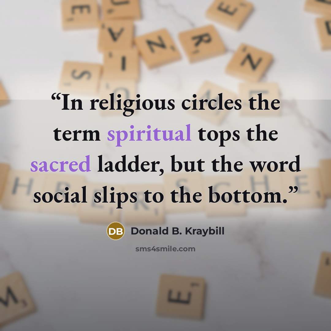“In religious circles the term spiritual tops the sacred ladder, but the word social slips to the bottom.” quote by Donald B. Kraybill