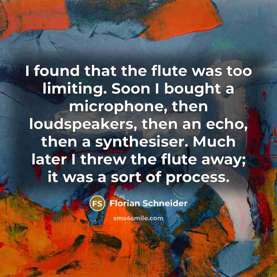 “I found that the flute was too limiting. Soon I bought a microphone, then loudspeakers, then an echo, then a synthesiser. Much later I threw the flute away; it was a sort of process.” quote by Florian Schneider