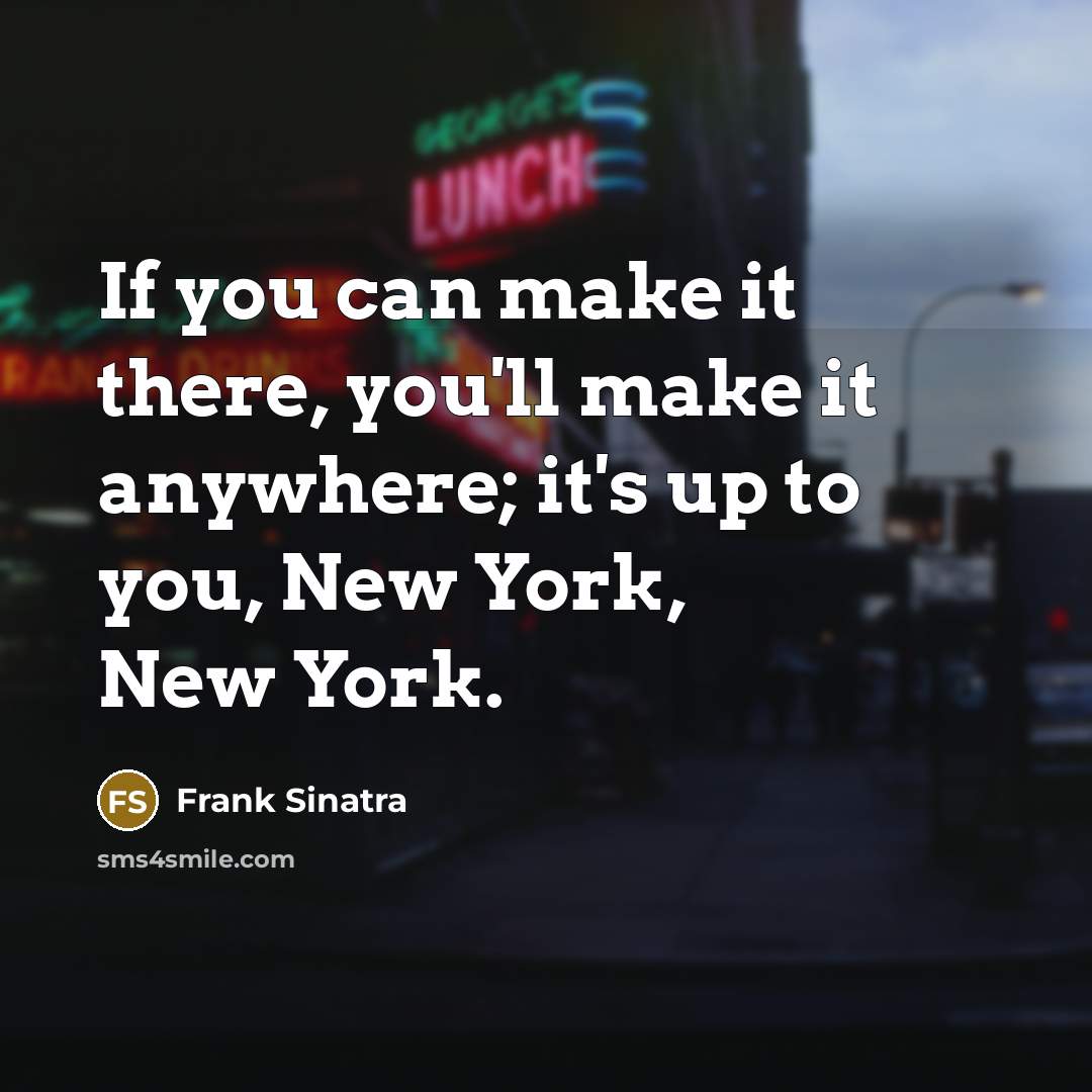 “If you can make it there, you'll make it anywhere; it's up to you, New York, New York.” quote by Frank Sinatra