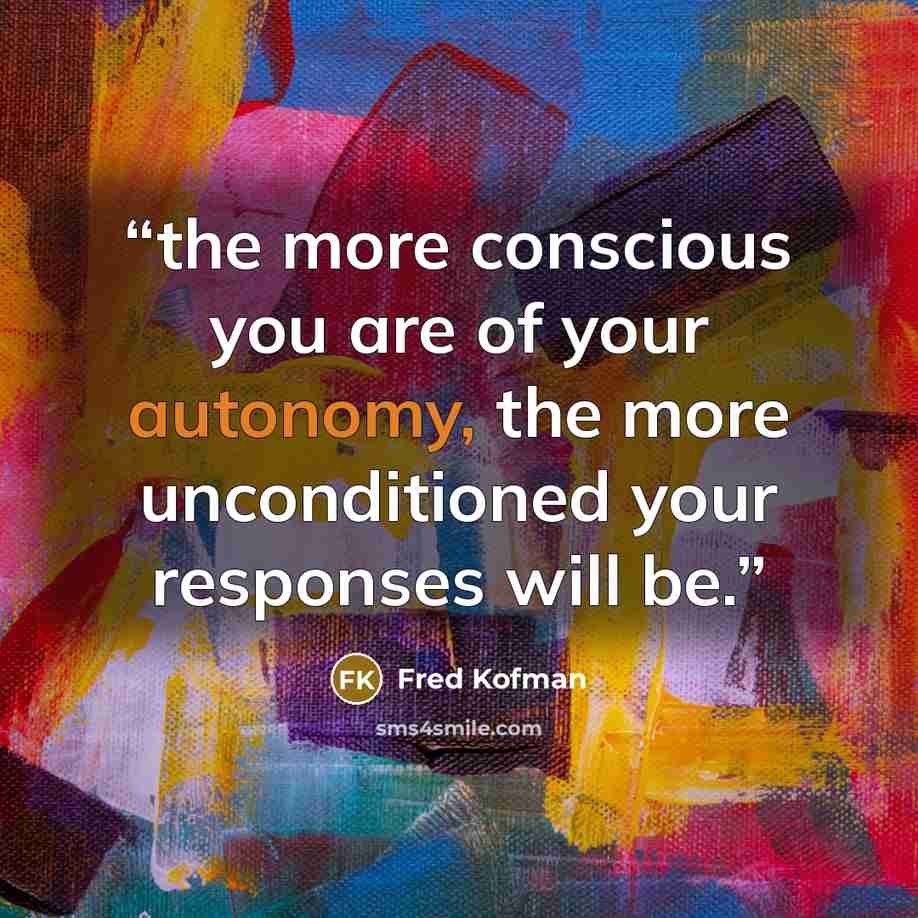 “the more conscious you are of your autonomy, the more unconditioned your responses will be.” quote by Fred Kofman