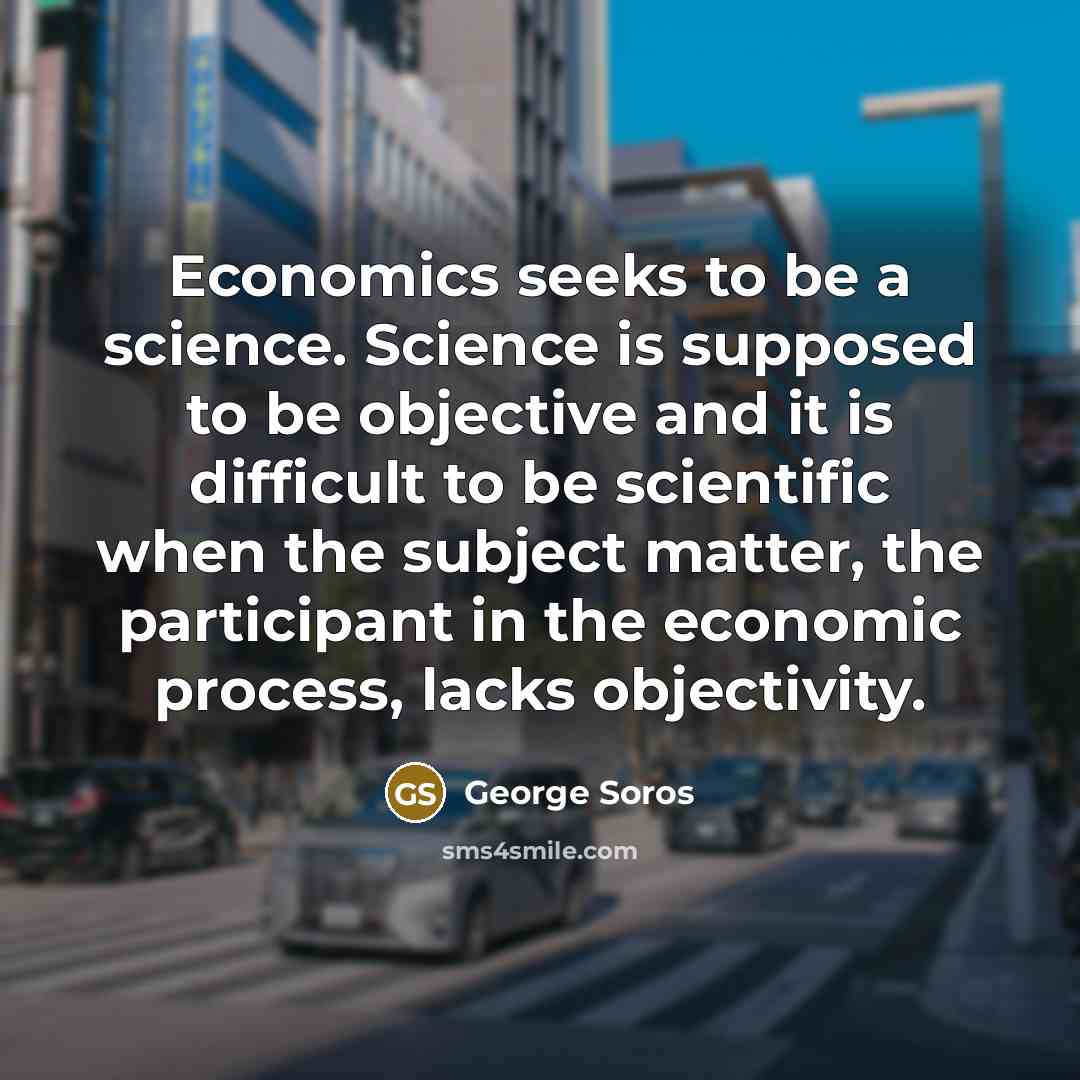 “Economics seeks to be a science. Science is supposed to be objective and it is difficult to be scientific when the subject matter, the participant in the economic process, lacks objectivity.” quote by George Soros
