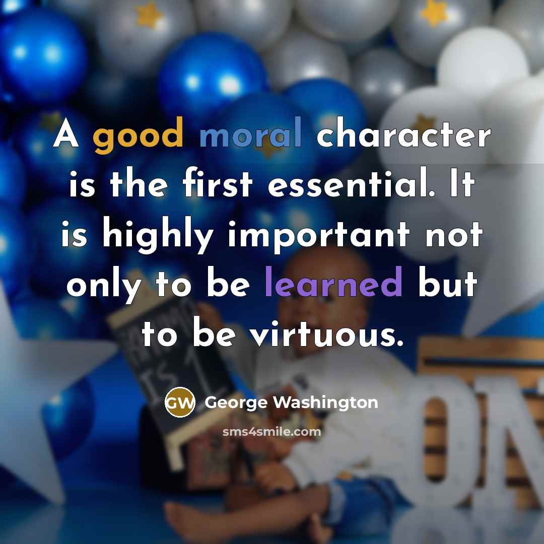 “A good moral character is the first essential. It is highly important not only to be learned but to be virtuous.” quote by George Washington