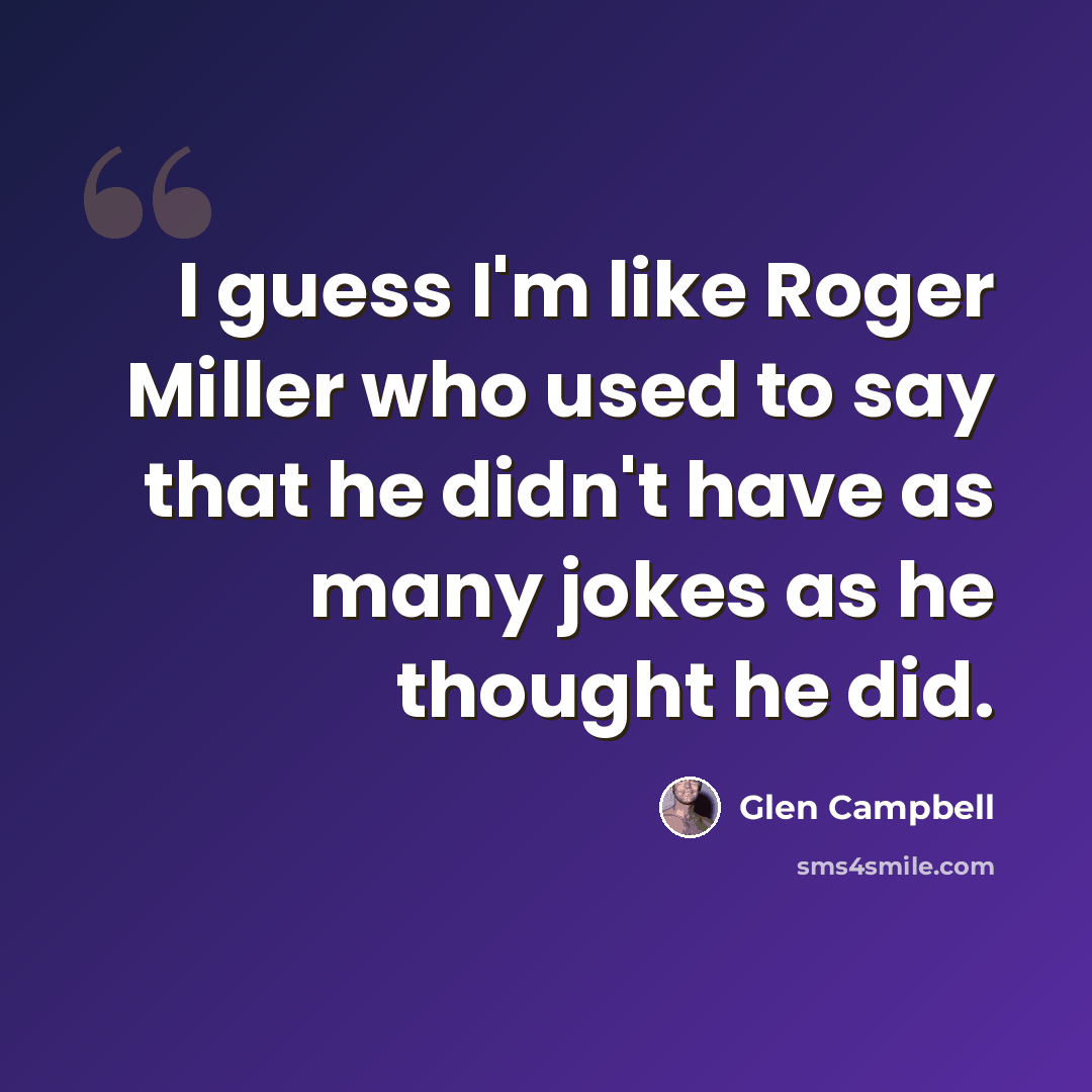 “I guess I'm like Roger Miller who used to say that he didn't have as many jokes as he thought he did.” quote by Glen Campbell