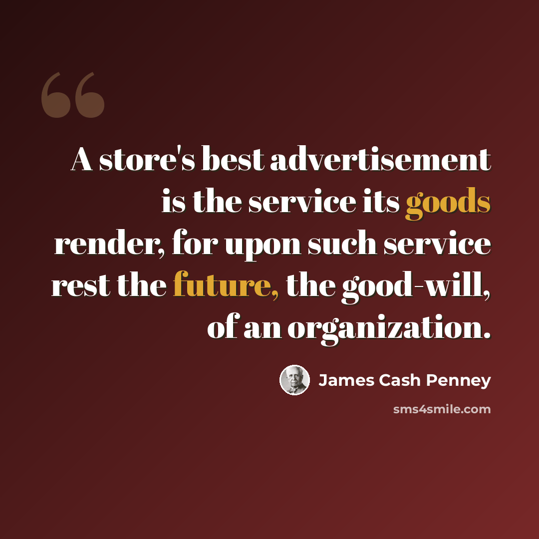 “A store's best advertisement is the service its goods render, for upon such service rest the future, the good-will, of an organization.” quote by James Cash Penney