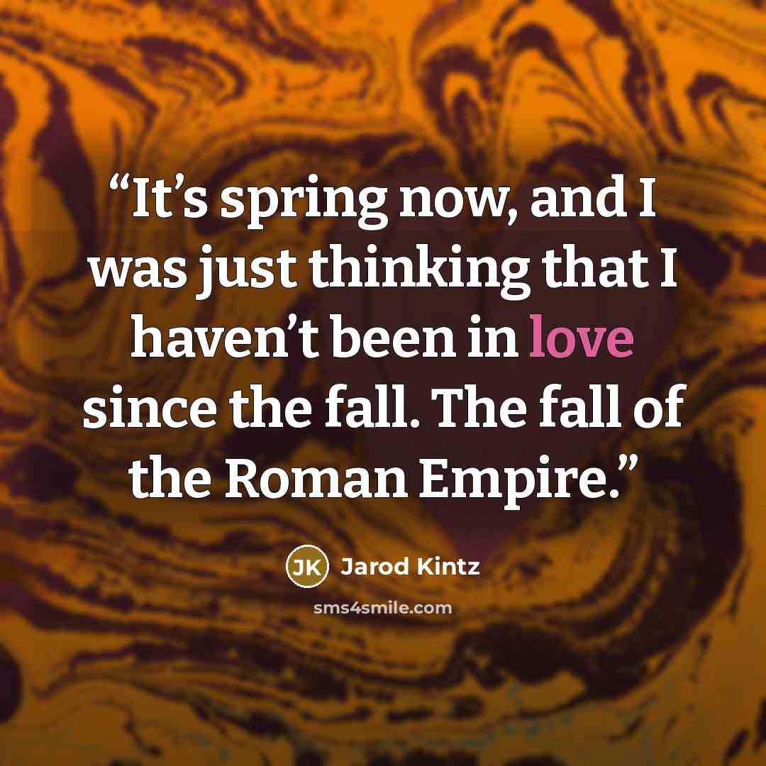 “It’s spring now, and I was just thinking that I haven’t been in love since the fall. The fall of the Roman Empire.” quote by Jarod Kintz