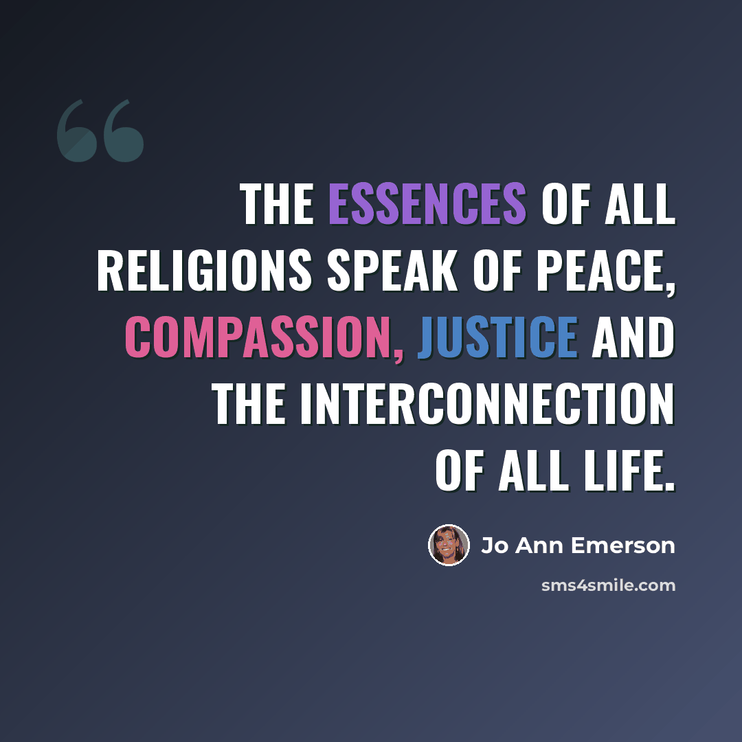 “The essences of all religions speak of peace, compassion, justice and the interconnection of all life.” quote by Jo Ann Emerson