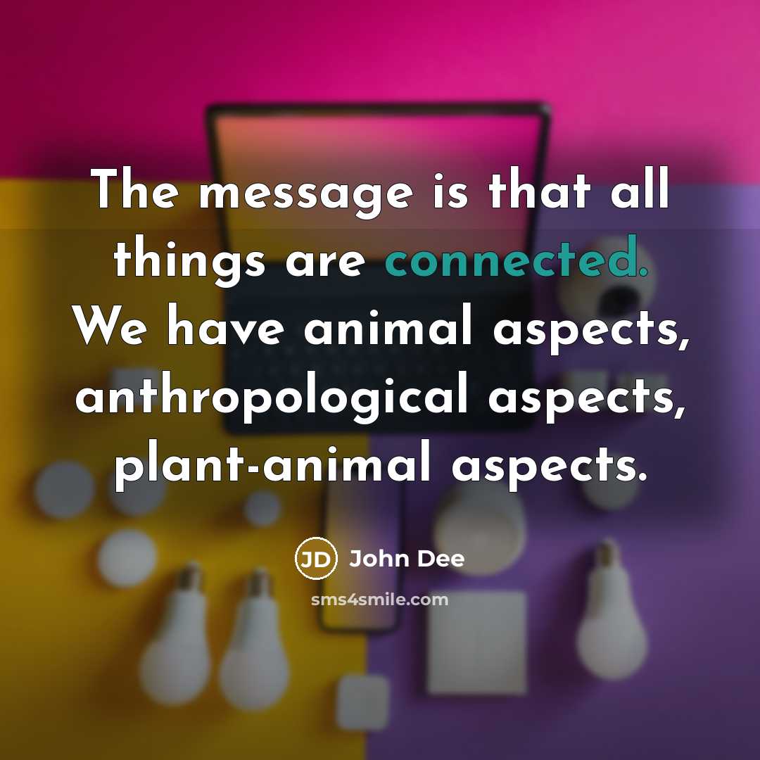 “The message is that all things are connected. We have animal aspects, anthropological aspects, plant-animal aspects.” quote by John Dee