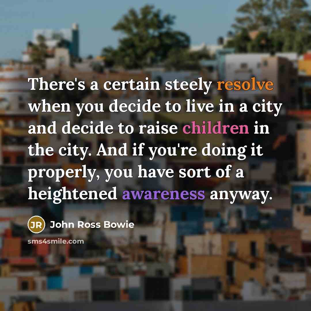 “There's a certain steely resolve when you decide to live in a city and decide to raise children in the city. And if you're doing it properly, you have sort of a heightened awareness anyway.” quote by John Ross Bowie