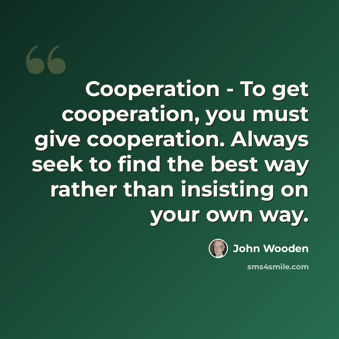 “Cooperation - To get cooperation, you must give cooperation. Always seek to find the best way rather than insisting on your own way.” quote by John Wooden