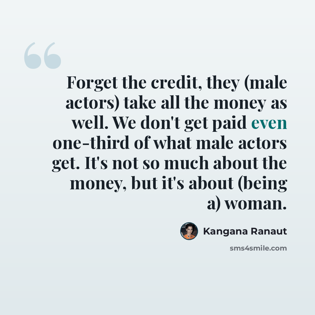 “Forget the credit, they (male actors) take all the money as well. We don't get paid even one-third of what male actors get. It's not so much about the money, but it's about (being a) woman.” quote by Kangana Ranaut