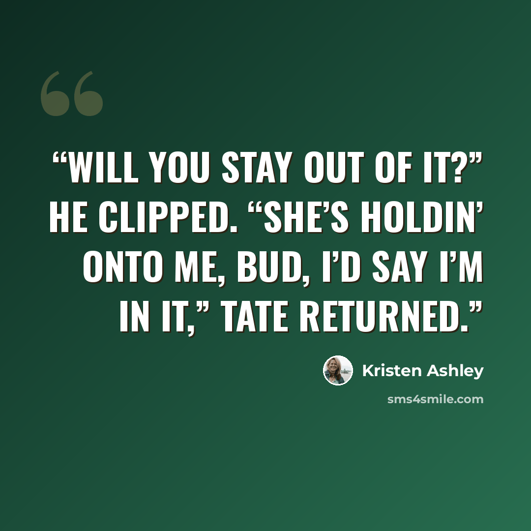 “Will you stay out of it?” he clipped. “She’s holdin’ onto me, bud, I’d say I’m in it,” Tate returned.” quote by Kristen Ashley