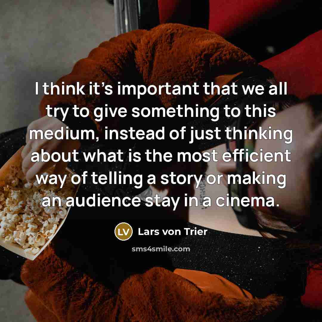 “I think it's important that we all try to give something to this medium, instead of just thinking about what is the most efficient way of telling a story or making an audience stay in a cinema.” quote by Lars von Trier