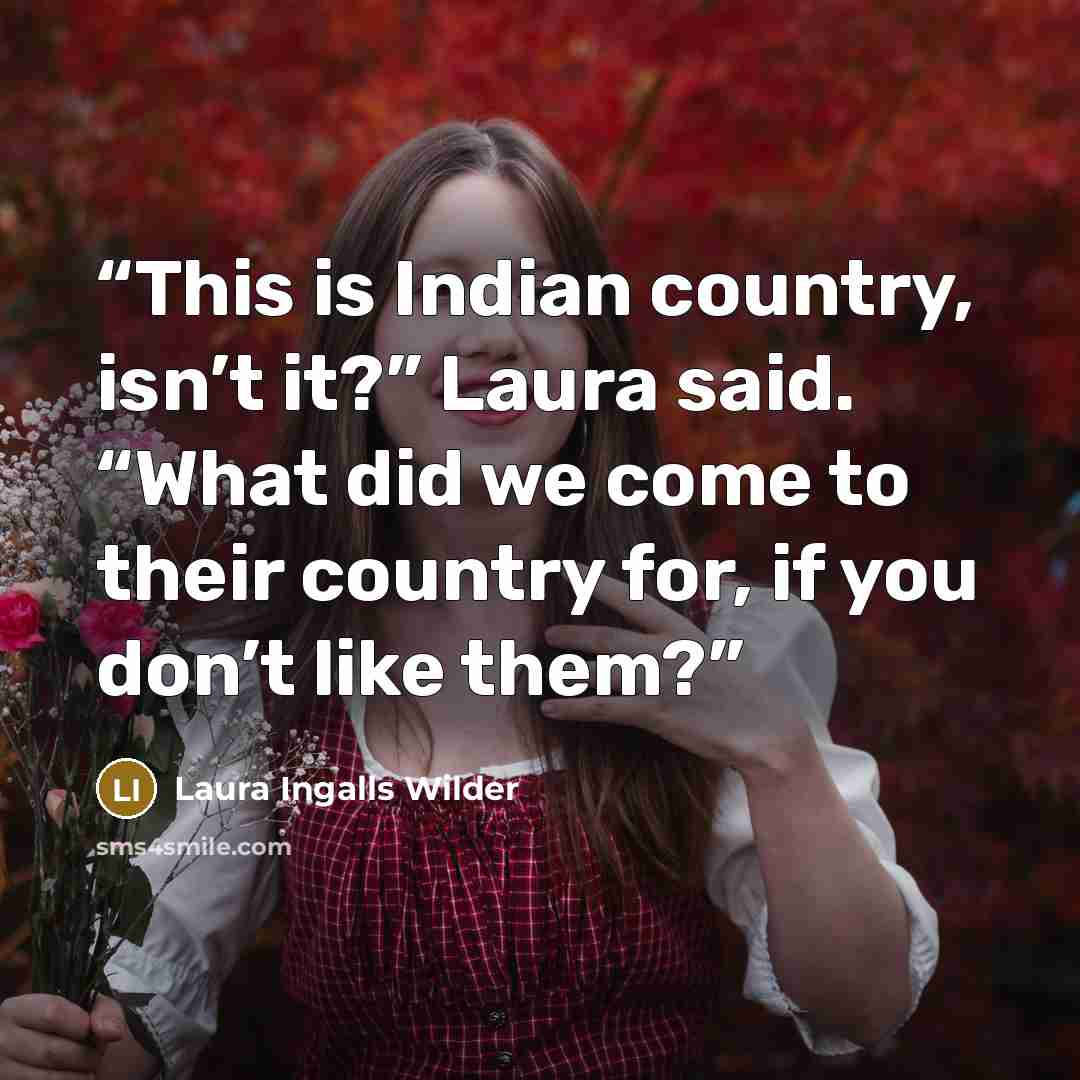 “This is Indian country, isn’t it?” Laura said. “What did we come to their country for, if you don’t like them?” quote by Laura Ingalls Wilder