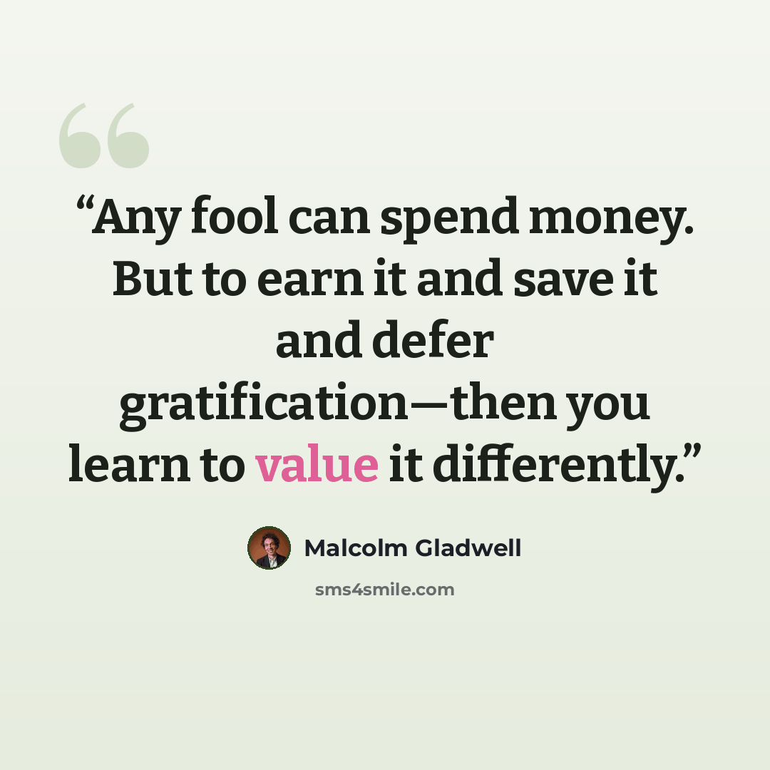 “Any fool can spend money. But to earn it and save it and defer gratification—then you learn to value it differently.” quote by Malcolm Gladwell