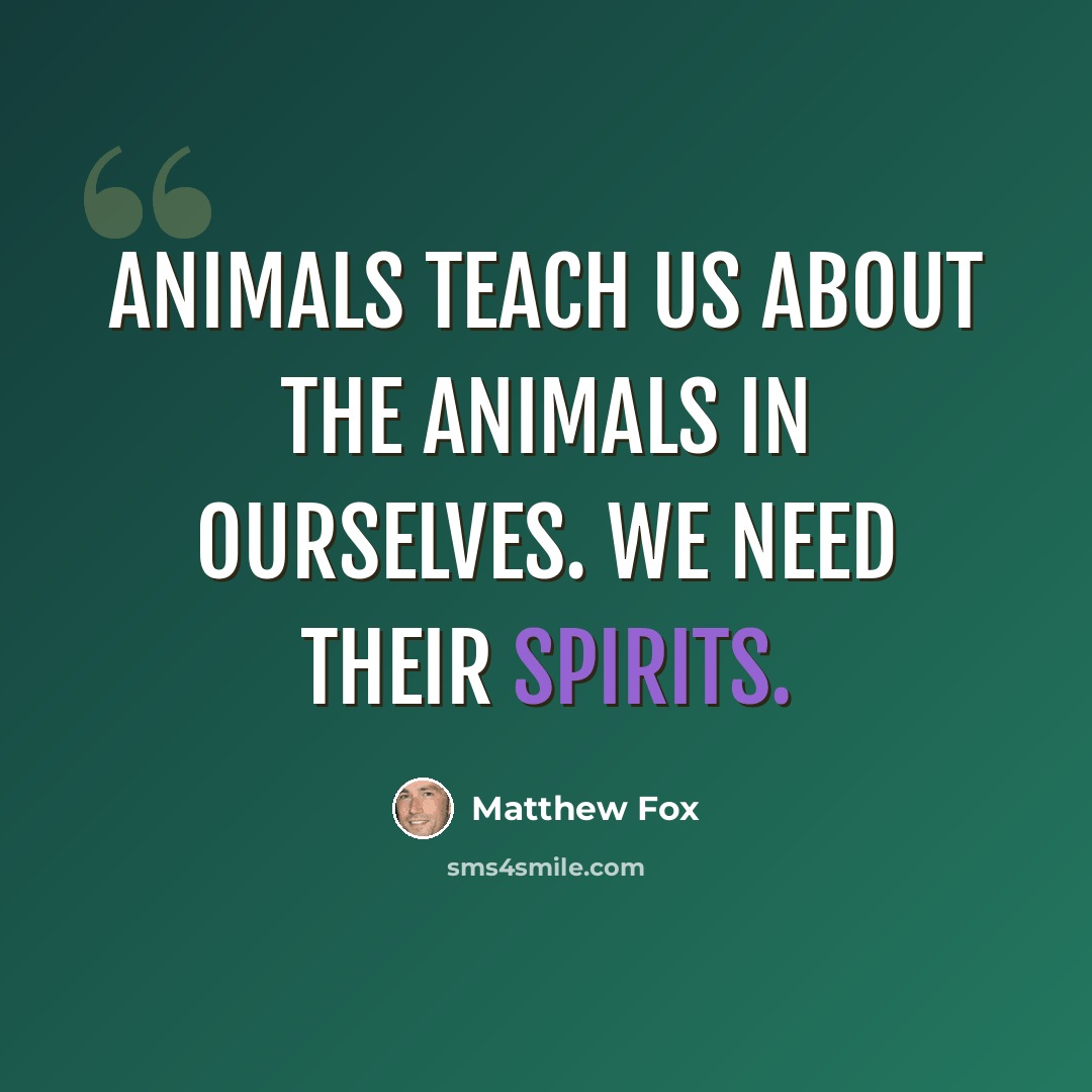 “Animals teach us about the animals in ourselves. We need their spirits.” quote by Matthew Fox