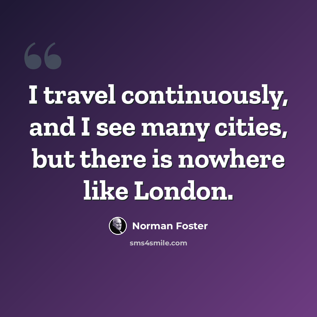 “I travel continuously, and I see many cities, but there is nowhere like London.” quote by Norman Foster