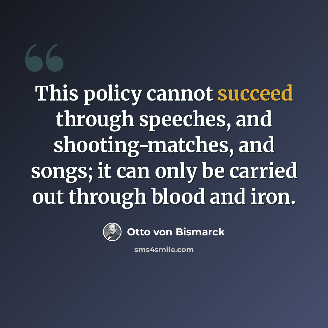 “This policy cannot succeed through speeches, and shooting-matches, and songs; it can only be carried out through blood and iron.” quote by Otto von Bismarck