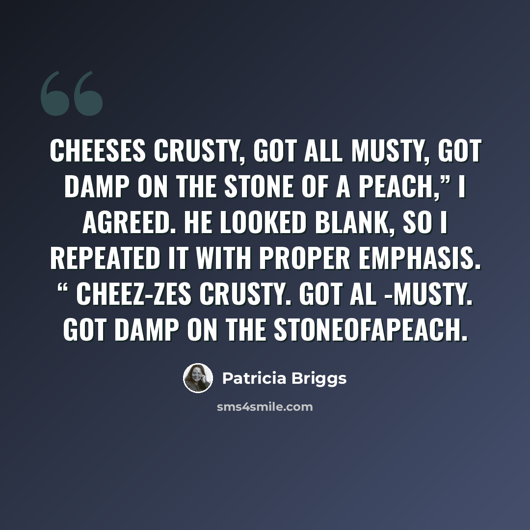 “Cheeses crusty, got all musty, got damp on the stone of a peach,” I agreed. He looked blank, so I repeated it with proper emphasis. “ ChEEZ-zes crusty. Got Al -musty. Got DAMp on the StoneofapeaCH.” quote by Patricia Briggs