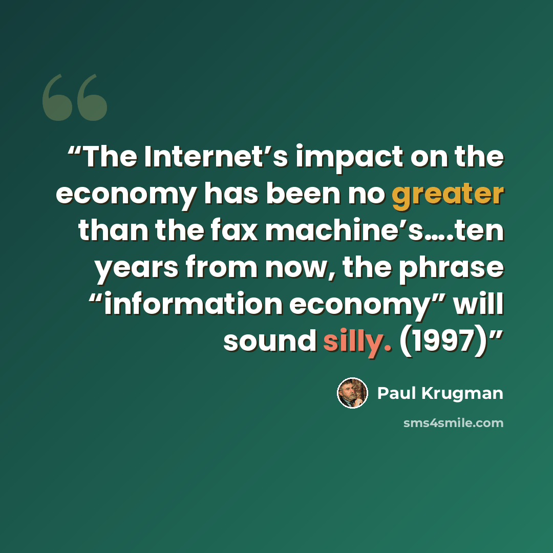 “The Internet’s impact on the economy has been no greater than the fax machine’s….ten years from now, the phrase “information economy” will sound silly. (1997)” quote by Paul Krugman