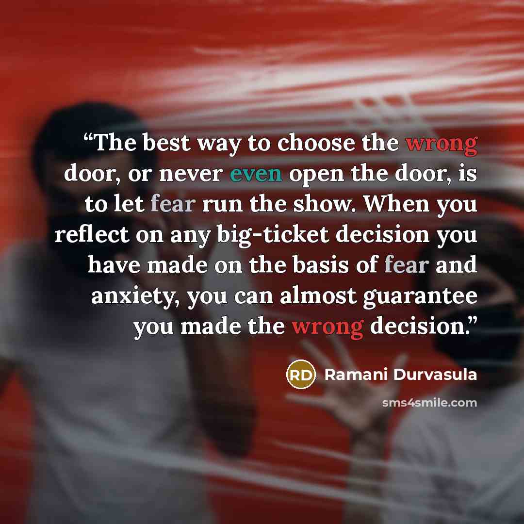 “The best way to choose the wrong door, or never even open the door, is to let fear run the show. When you reflect on any big-ticket decision you have made on the basis of fear and anxiety, you can almost guarantee you made the wrong decision.” quote by Ramani Durvasula