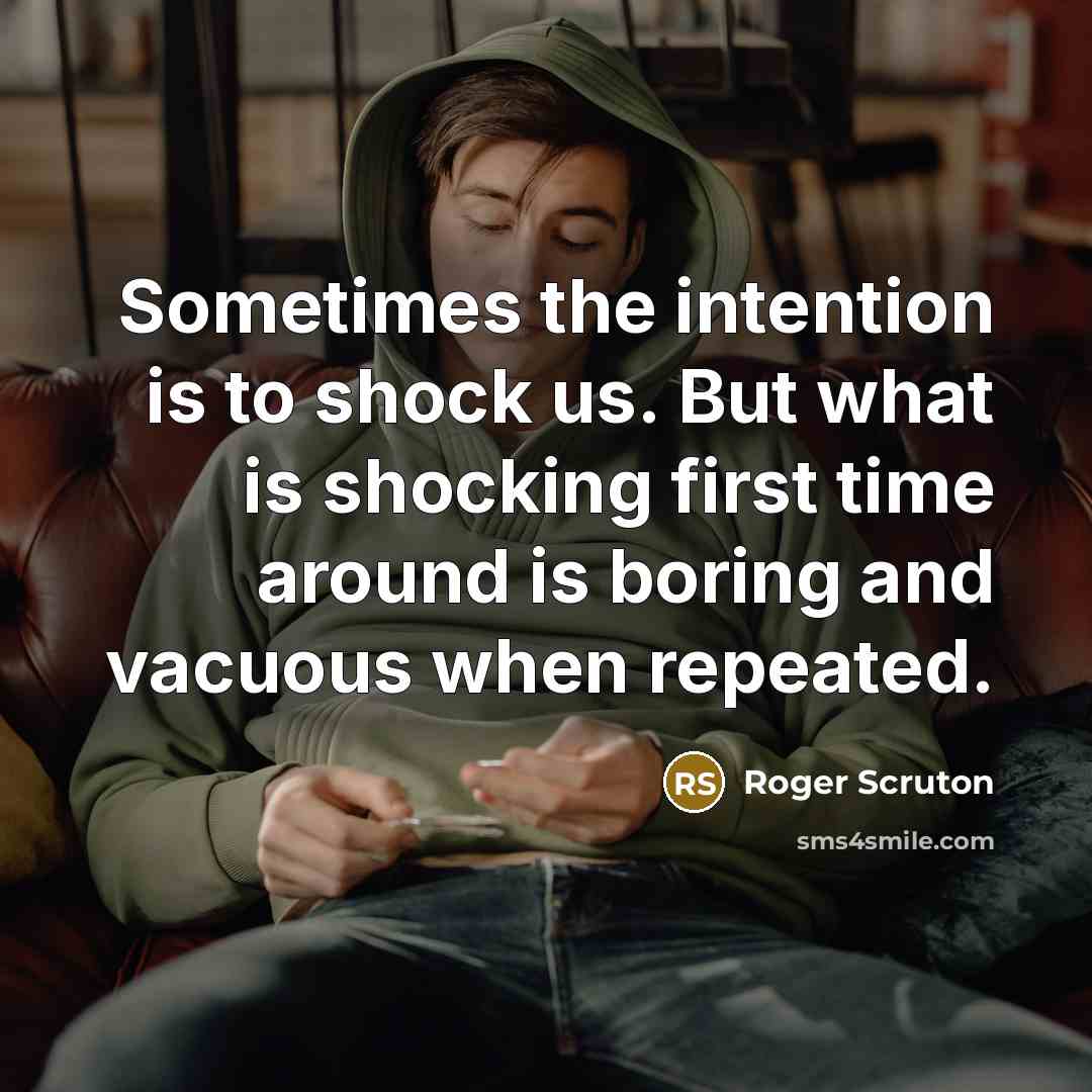 “Sometimes the intention is to shock us. But what is shocking first time around is boring and vacuous when repeated.” quote by Roger Scruton