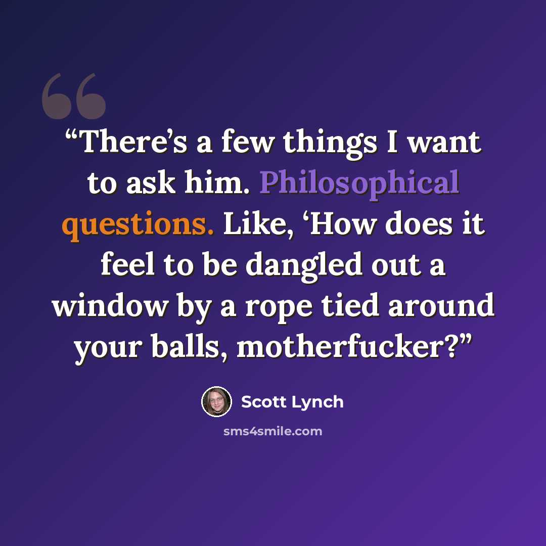 “There’s a few things I want to ask him. Philosophical questions. Like, ‘How does it feel to be dangled out a window by a rope tied around your balls, motherfucker?” quote by Scott Lynch