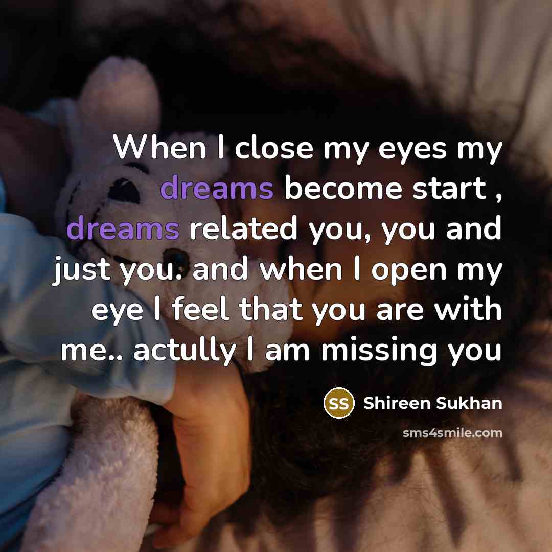 “When I close my eyes my dreams become start , dreams related you, you and just you. and when I open my eye I feel that you are with me.. actully I am missing you” quote by Shireen Sukhan