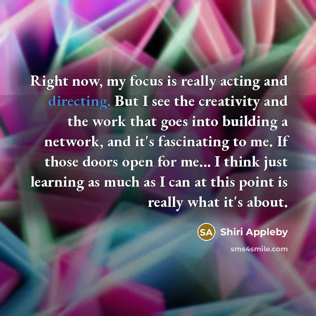 “Right now, my focus is really acting and directing. But I see the creativity and the work that goes into building a network, and it's fascinating to me. If those doors open for me... I think just learning as much as I can at this point is really what it's about.” quote by Shiri Appleby