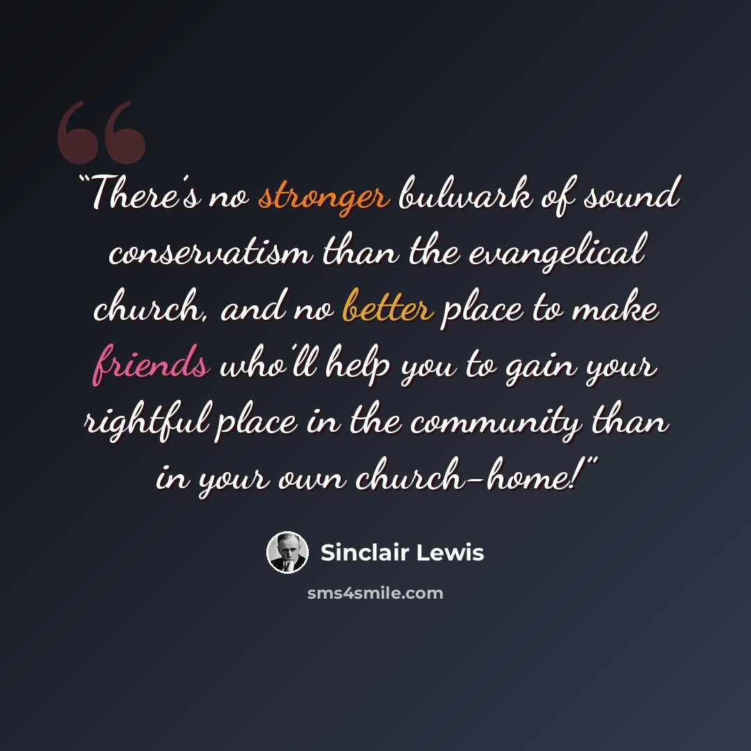 “There’s no stronger bulwark of sound conservatism than the evangelical church, and no better place to make friends who’ll help you to gain your rightful place in the community than in your own church-home!” quote by Sinclair Lewis