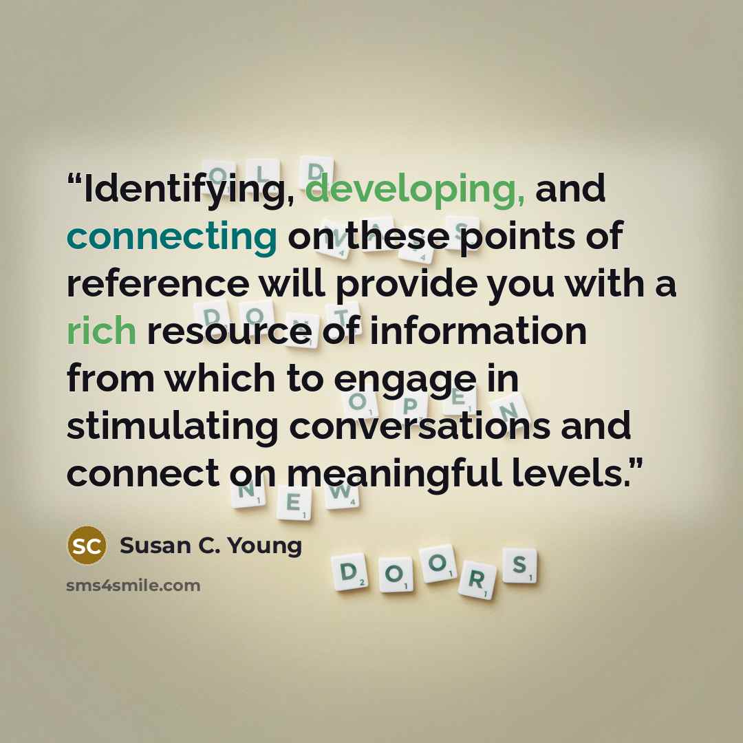 “Identifying, developing, and connecting on these points of reference will provide you with a rich resource of information from which to engage in stimulating conversations and connect on meaningful levels.” quote by Susan C. Young