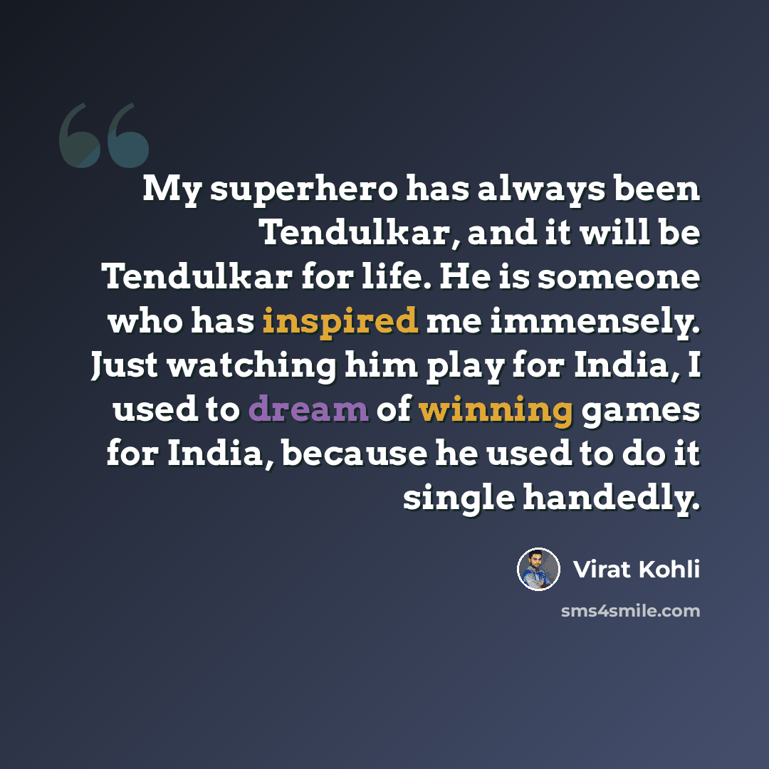 “My superhero has always been Tendulkar, and it will be Tendulkar for life. He is someone who has inspired me immensely. Just watching him play for India, I used to dream of winning games for India, because he used to do it single handedly.” quote by Virat Kohli
