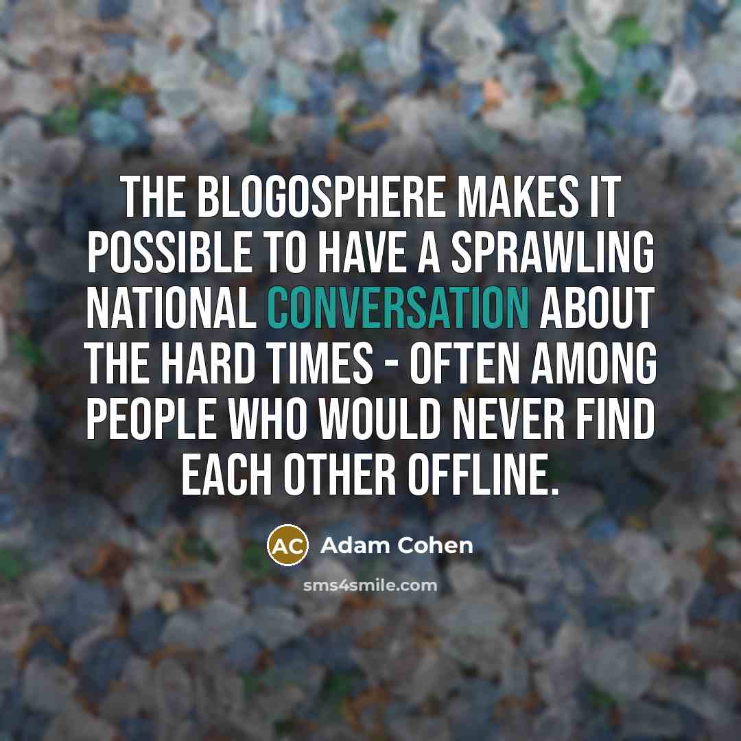 “The blogosphere makes it possible to have a sprawling national conversation about the hard times - often among people who would never find each other offline.” quote by Adam Cohen