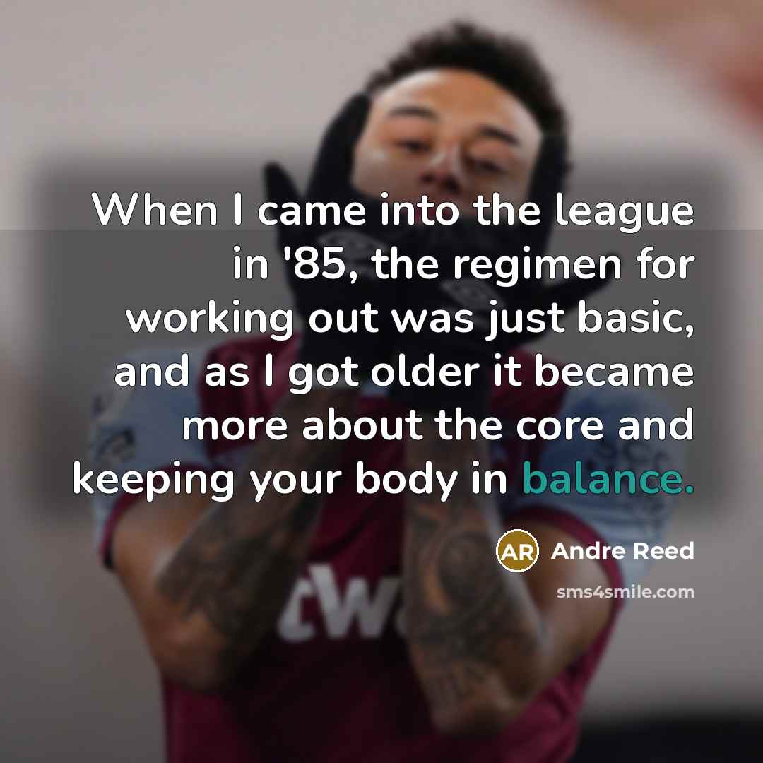 “When I came into the league in '85, the regimen for working out was just basic, and as I got older it became more about the core and keeping your body in balance.” quote by Andre Reed