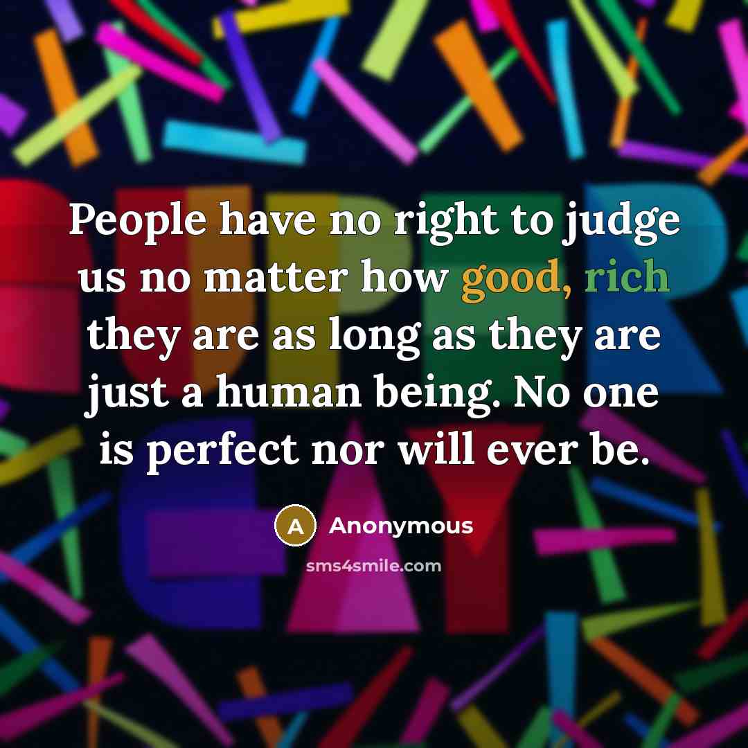 “People have no right to judge us no matter how good, rich they are as long as they are just a human being. No one is perfect nor will ever be.” quote by Anonymous